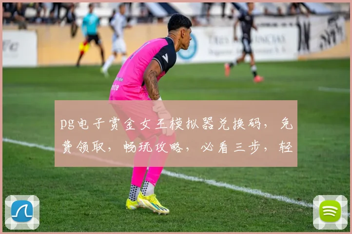 pg电子赏金女王模拟器兑换码，免费领取，畅玩攻略，必看三步，轻松兑换