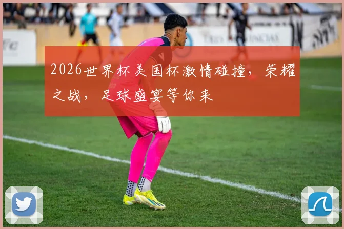 2026世界杯美国杯激情碰撞，荣耀之战，足球盛宴等你来