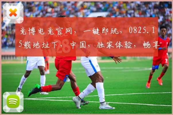 竞博电竞官网，一键即玩，0825.15载地址下，中国，独家体验，畅享不停，三重惊喜，等你来拿