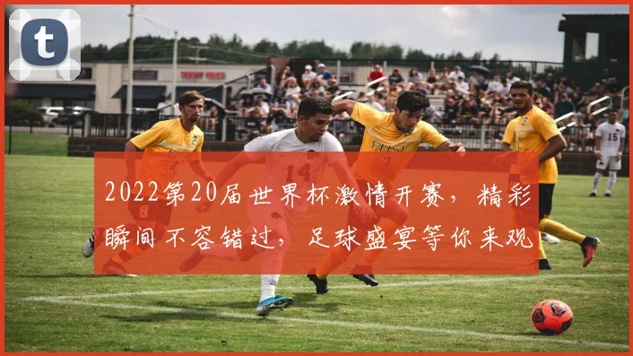 2022第20届世界杯激情开赛，精彩瞬间不容错过，足球盛宴等你来观