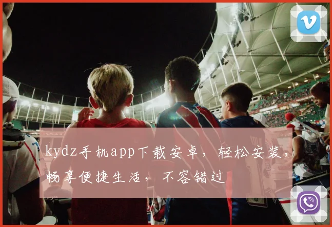 kydz手机app下载安卓，轻松安装，畅享便捷生活，不容错过