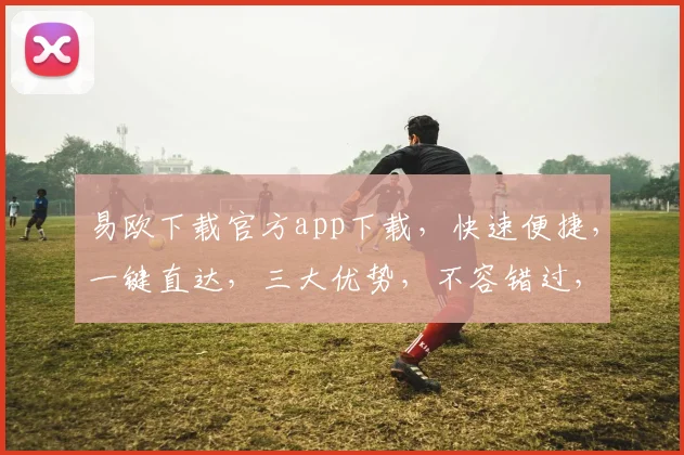 易欧下载官方app下载，快速便捷，一键直达，三大优势，不容错过，立即体验