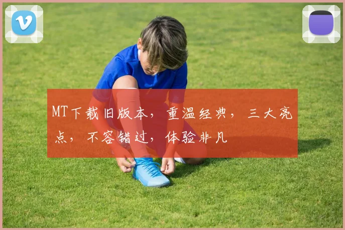 MT下载旧版本，重温经典，三大亮点，不容错过，体验非凡