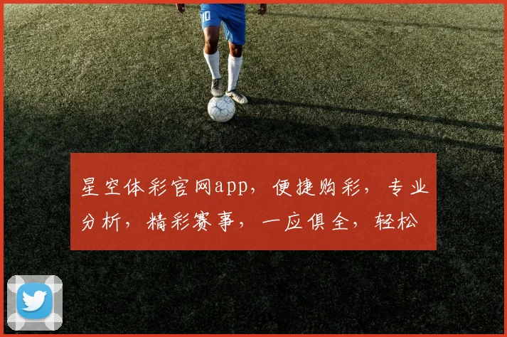 星空体彩官网app，便捷购彩，专业分析，精彩赛事，一应俱全，轻松中奖