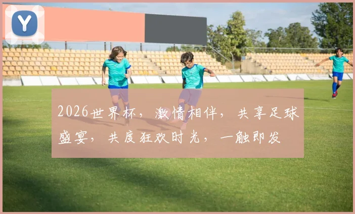 2026世界杯，激情相伴，共享足球盛宴，共度狂欢时光，一触即发