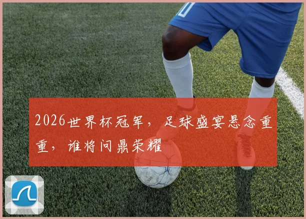 2026世界杯冠军，足球盛宴悬念重重，谁将问鼎荣耀