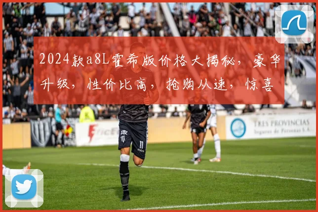 2024款a8L霍希版价格大揭秘，豪华升级，性价比高，抢购从速，惊喜不断，不容错过