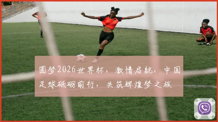 圆梦2026世界杯，激情启航，中国足球砥砺前行，共筑辉煌梦之旅
