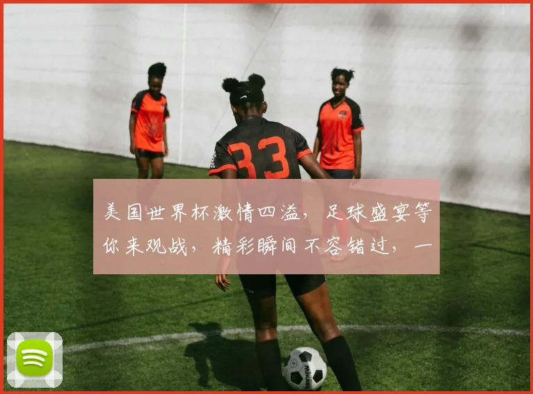 美国世界杯激情四溢，足球盛宴等你来观战，精彩瞬间不容错过，一触即发