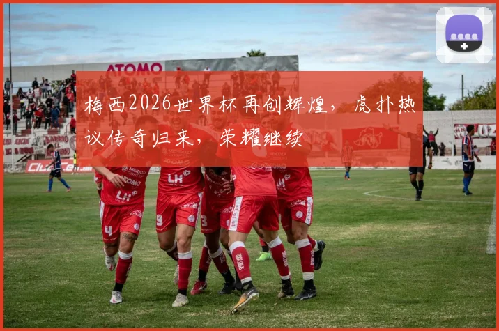 梅西2026世界杯再创辉煌，虎扑热议传奇归来，荣耀继续
