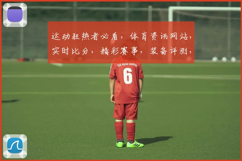 运动狂热者必看，体育资讯网站，实时比分，精彩赛事，装备评测，三大亮点汇聚一网