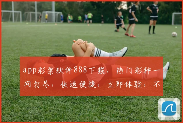 app彩票软件888下载，热门彩种一网打尽，快速便捷，立即体验，不容错过