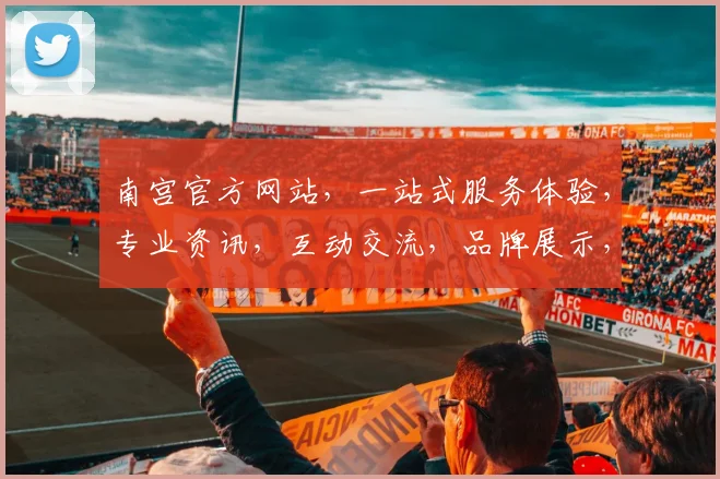 南宫官方网站，一站式服务体验，专业资讯，互动交流，品牌展示，三重亮点，不容错过