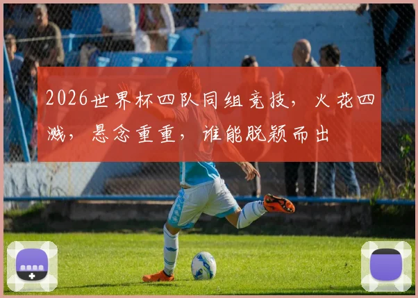2026世界杯四队同组竞技，火花四溅，悬念重重，谁能脱颖而出