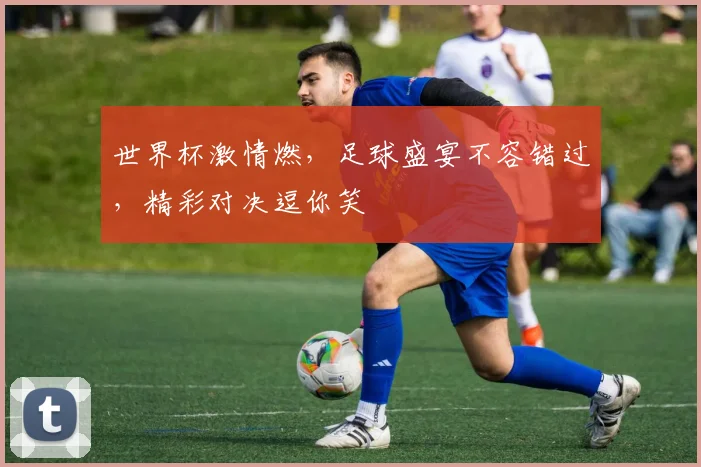 世界杯激情燃，足球盛宴不容错过，精彩对决逗你笑