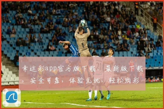 幸运彩app官方版下载，最新版下载，安全可靠，体验无忧，轻松购彩，尽享好运