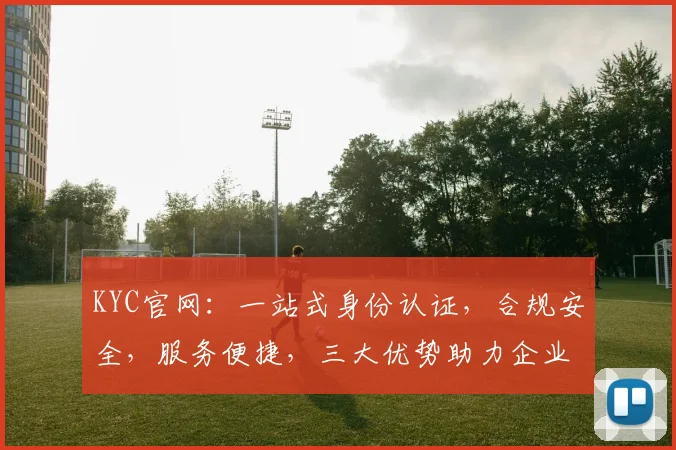 KYC官网：一站式身份认证，合规安全，服务便捷，三大优势助力企业高效运营，三步轻松完成。